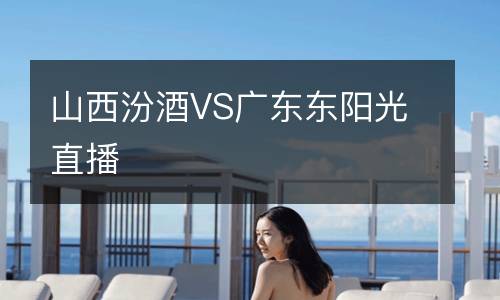 山西汾酒VS广东东阳光直播
